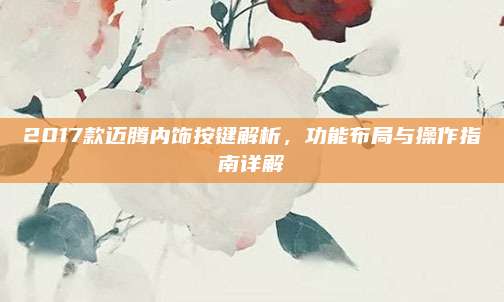 2017款迈腾内饰按键解析,功能布局与操作指南详解