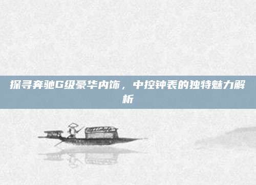探寻奔驰G级豪华内饰,中控钟表的独特魅力解析