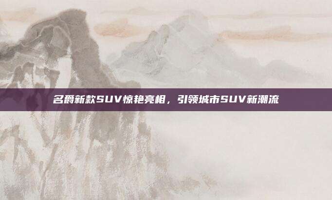 名爵新款SUV惊艳亮相,引领城市SUV新潮流
