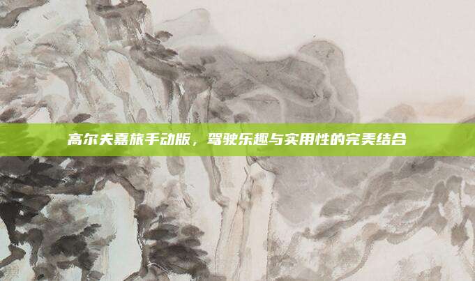 高尔夫嘉旅手动版，驾驶乐趣与实用性的完美结合