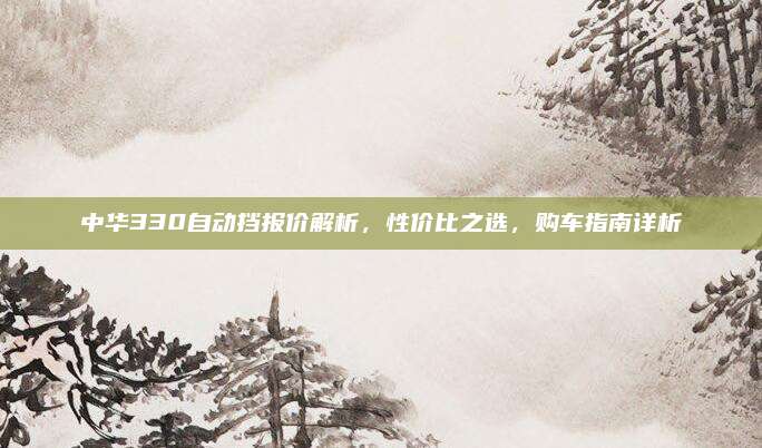 中华330自动挡报价解析，性价比之选，购车指南详析