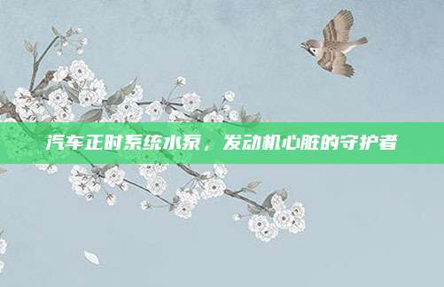 汽车正时系统水泵，发动机心脏的守护者