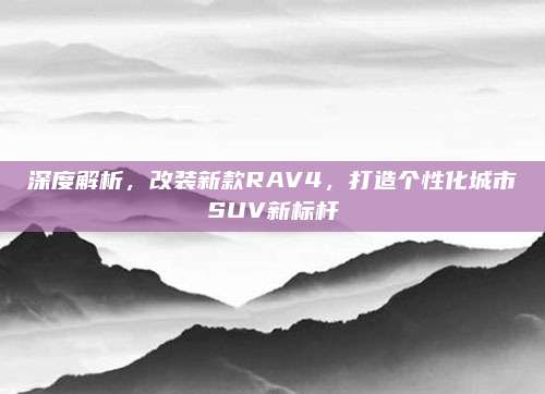 深度解析,改装新款RAV4,打造个性化城市SUV新标杆