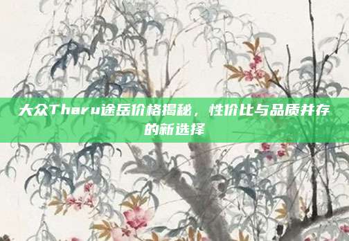 大众Tharu途岳价格揭秘，性价比与品质并存的新选择