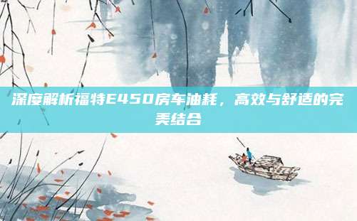 深度解析福特E450房车油耗，高效与舒适的完美结合
