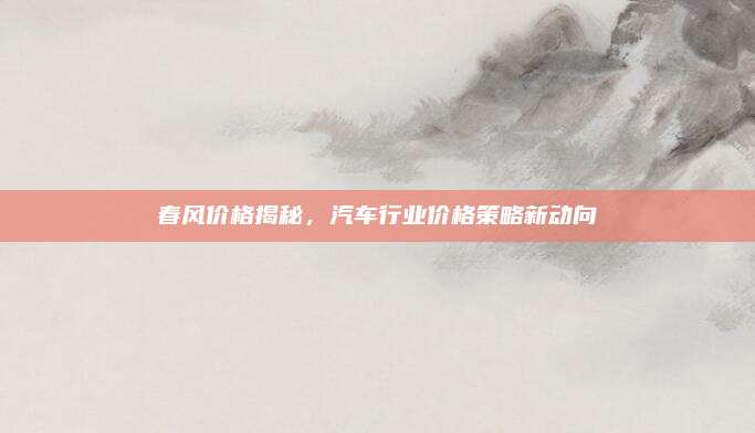 春风价格揭秘，汽车行业价格策略新动向