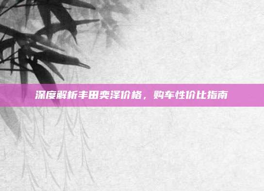 深度解析丰田奕泽价格，购车性价比指南