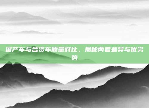 国产车与合资车质量对比，揭秘两者差异与优劣势