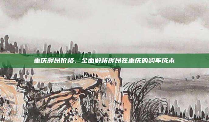 重庆辉昂价格,全面解析辉昂在重庆的购车成本