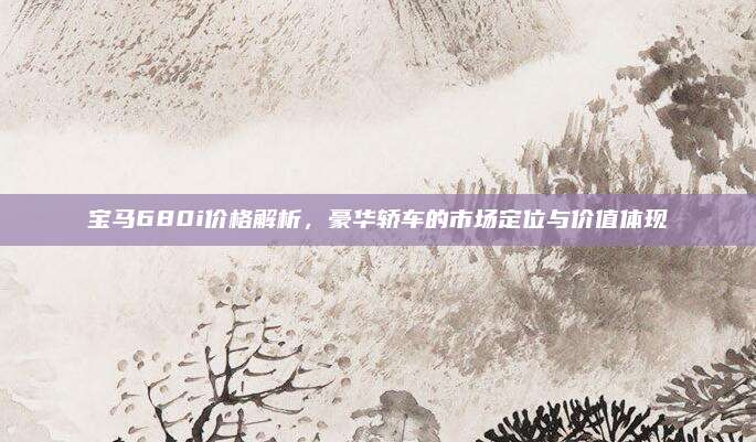 宝马680i价格解析,豪华轿车的市场定位与价值体现