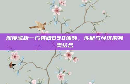 深度解析一汽奔腾B50油耗,性能与经济的完美结合