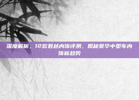 深度解析,12款君越内饰评测,揭秘豪华中型车内饰新趋势