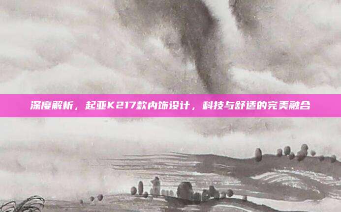 深度解析,起亚K217款内饰设计,科技与舒适的完美融合