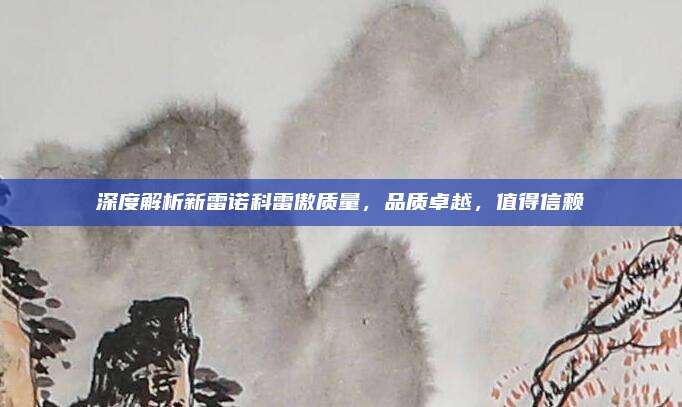 深度解析新雷诺科雷傲质量,品质卓越,值得信赖