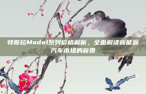 特斯拉Model系列价格解析,全面解读新能源汽车市场的新贵