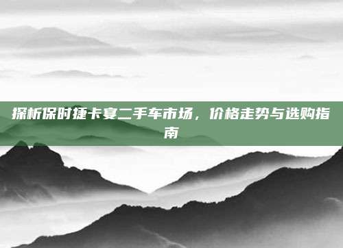 探析保时捷卡宴二手车市场,价格走势与选购指南