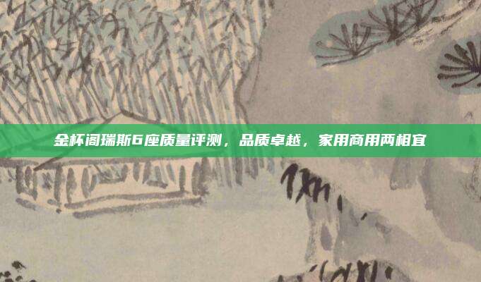 金杯阁瑞斯6座质量评测,品质卓越,家用商用两相宜