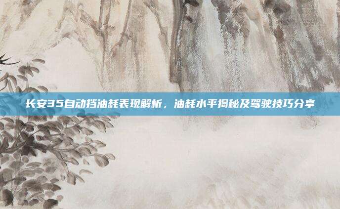 长安35自动挡油耗表现解析,油耗水平揭秘及驾驶技巧分享