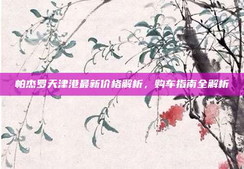 帕杰罗天津港最新价格解析,购车指南全解析