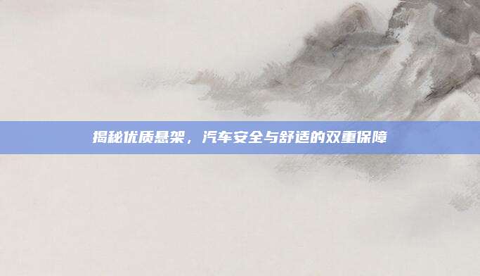 揭秘优质悬架,汽车安全与舒适的双重保障
