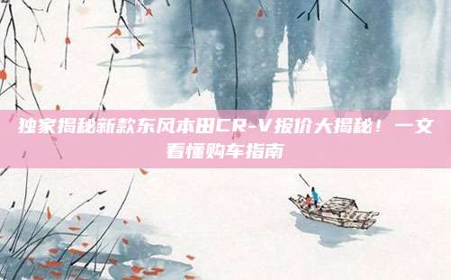 独家揭秘新款东风本田CR-V报价大揭秘!一文看懂购车指南