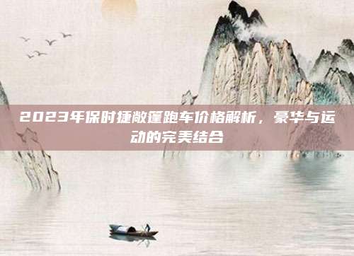 2023年保时捷敞篷跑车价格解析,豪华与运动的完美结合