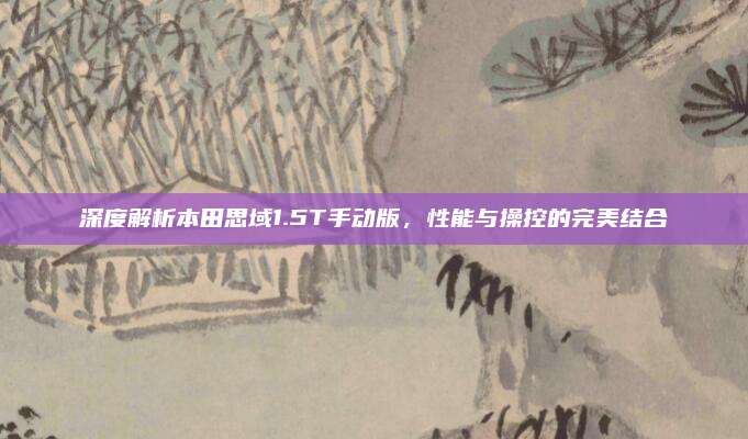 深度解析本田思域1.5T手动版,性能与操控的完美结合