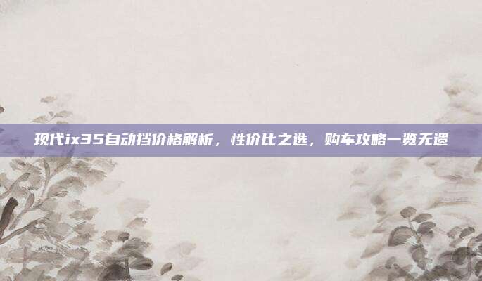 现代ix35自动挡价格解析,性价比之选,购车攻略一览无遗