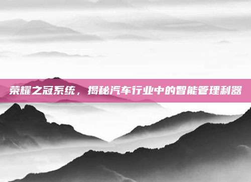 荣耀之冠系统,揭秘汽车行业中的智能管理利器