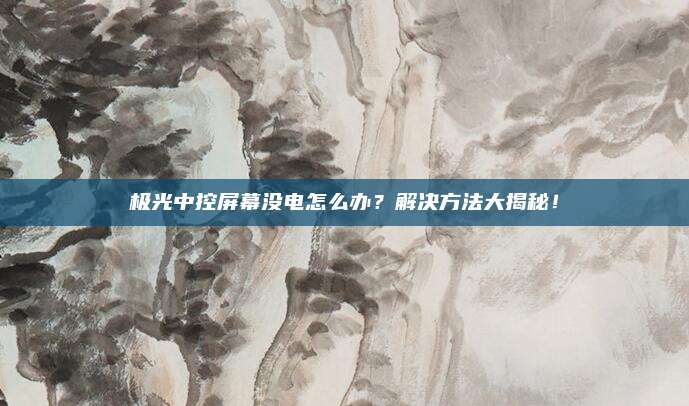 极光中控屏幕没电怎么办？解决方法大揭秘！