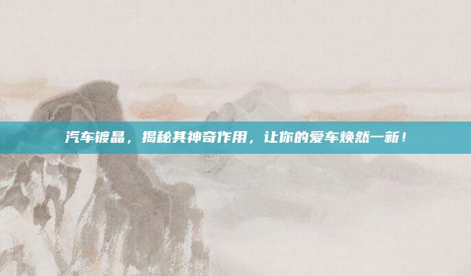 汽车镀晶，揭秘其神奇作用，让你的爱车焕然一新！