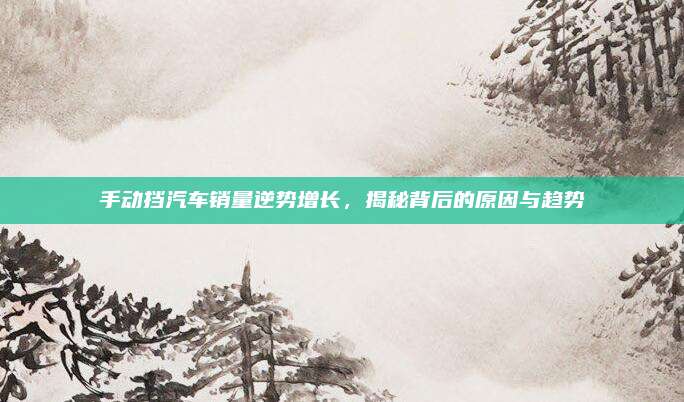 手动挡汽车销量逆势增长，揭秘背后的原因与趋势