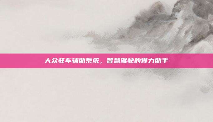 大众驻车辅助系统,智慧驾驶的得力助手