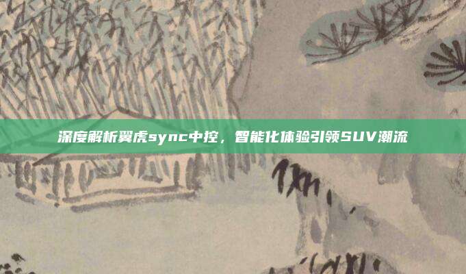 深度解析翼虎sync中控，智能化体验引领SUV潮流
