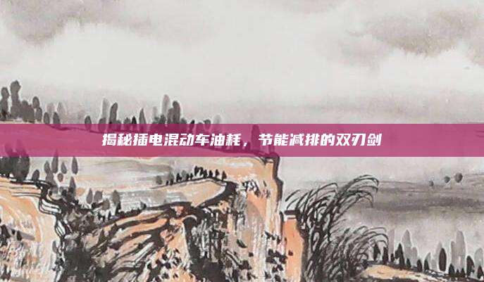 揭秘插电混动车油耗,节能减排的双刃剑