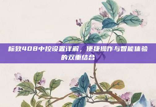 标致408中控设置详解，便捷操作与智能体验的双重结合