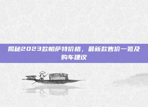 揭秘2023款帕萨特价格,最新款售价一览及购车建议
