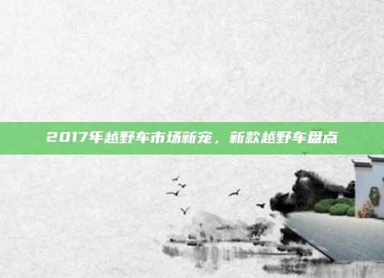 2017年越野车市场新宠,新款越野车盘点