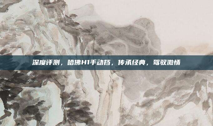深度评测,哈佛H1手动挡,传承经典,驾驭激情