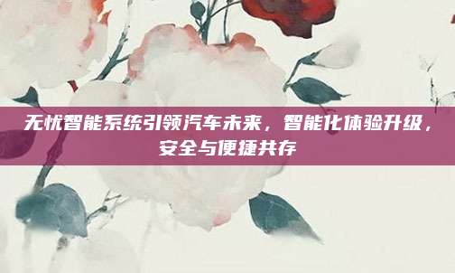 无忧智能系统引领汽车未来,智能化体验升级,安全与便捷共存