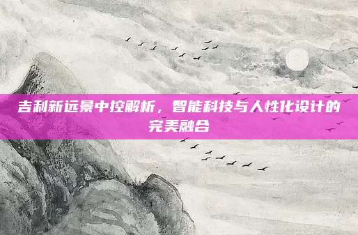 吉利新远景中控解析,智能科技与人性化设计的完美融合