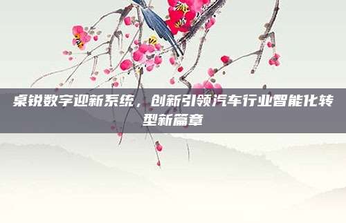 桌锐数字迎新系统,创新引领汽车行业智能化转型新篇章