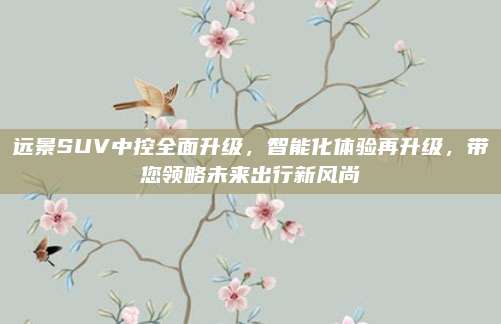 远景SUV中控全面升级,智能化体验再升级,带您领略未来出行新风尚