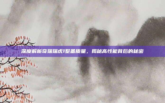 深度解析奇瑞瑞虎1整备质量,揭秘高性能背后的秘密