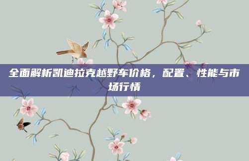 全面解析凯迪拉克越野车价格，配置、性能与市场行情