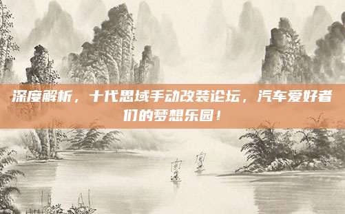 深度解析,十代思域手动改装论坛,汽车爱好者们的梦想乐园!