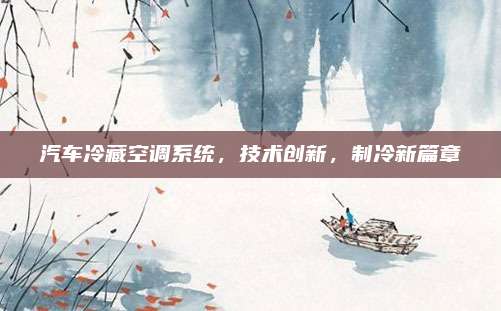 汽车冷藏空调系统,技术创新,制冷新篇章