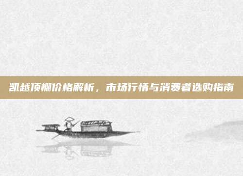 凯越顶棚价格解析,市场行情与消费者选购指南