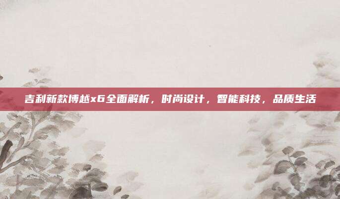 吉利新款博越x6全面解析,时尚设计,智能科技,品质生活