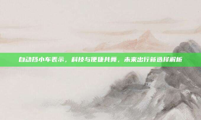 自动挡小车表示,科技与便捷共舞,未来出行新选择解析